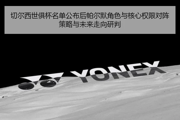 qie-er-xi-shi-ju-bei-ming-dan-gong-bu-hou-pa-er-mo-jue-se-yu-he-xin-quan-xian-dui-zhen-ce-lve-yu-wei-lai-zou-xiang-yan-2-523.jpg