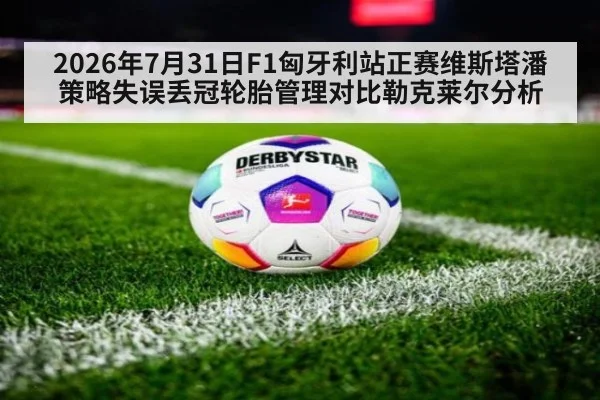 2026年7月31日F1匈牙利站正赛维斯塔潘策略失误丢冠轮胎管理对比勒克莱尔分析