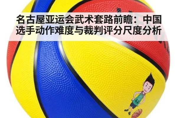 名古屋亚运会武术套路前瞻：中国选手动作难度与裁判评分尺度分析