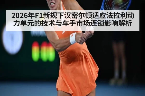2026年F1新规下汉密尔顿适应法拉利动力单元的技术与车手市场连锁影响解析