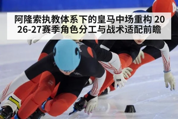 阿隆索执教体系下的皇马中场重构 2026-27赛季角色分工与战术适配前瞻