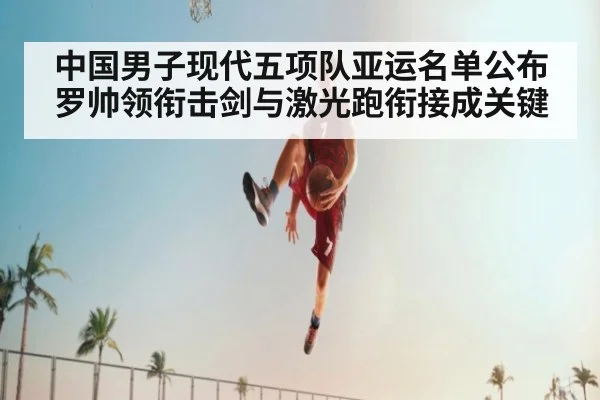 中国男子现代五项队亚运名单公布 罗帅领衔击剑与激光跑衔接成关键