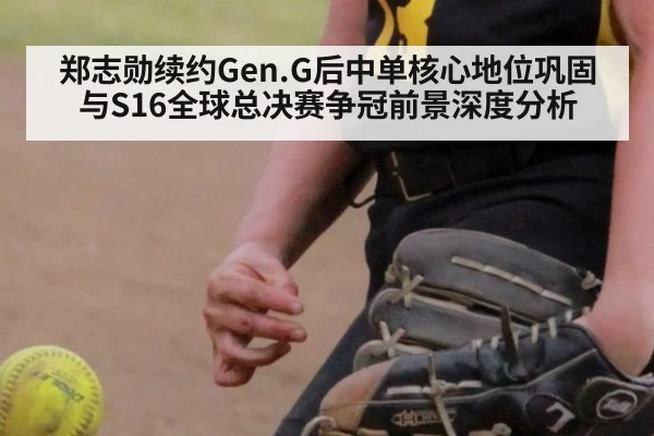 郑志勋续约Gen.G后中单核心地位巩固与S16全球总决赛争冠前景深度分析