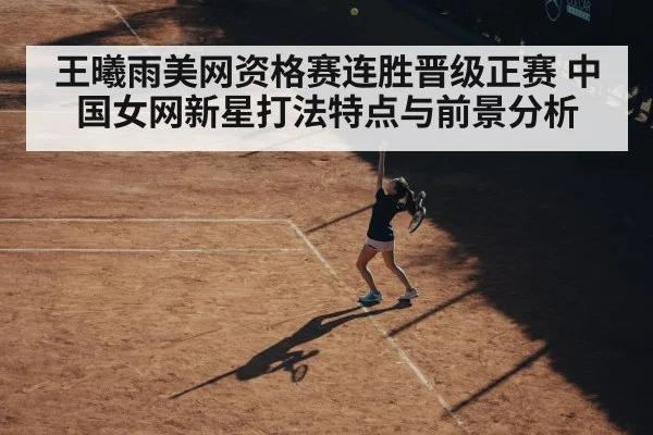 王曦雨美网资格赛连胜晋级正赛 中国女网新星打法特点与前景分析