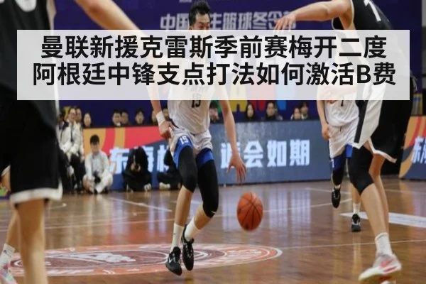 曼联新援克雷斯季前赛梅开二度 阿根廷中锋支点打法如何激活B费