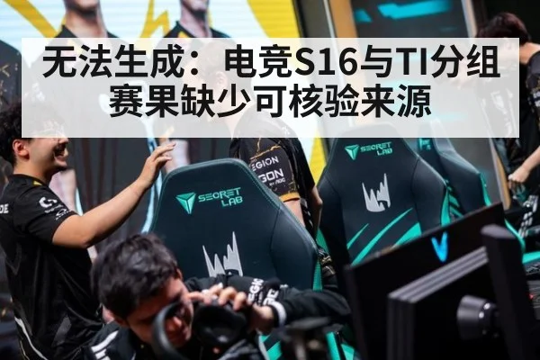 无法生成:电竞S16与TI分组赛果缺少可核验来源